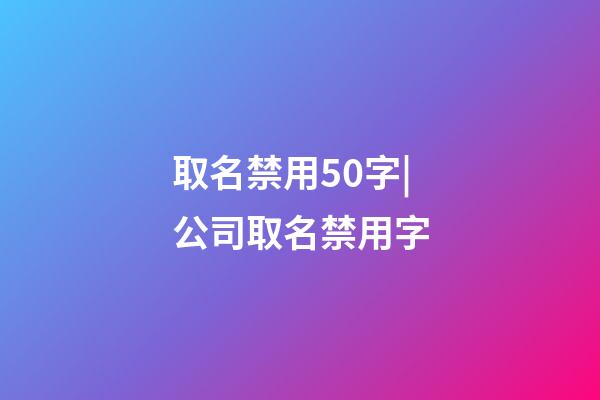 取名禁用50字|公司取名禁用字-第1張-公司起名-玄機派